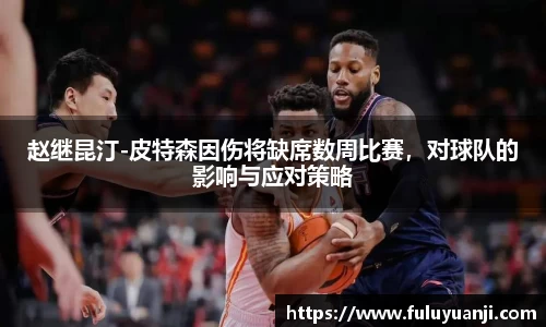 赵继昆汀-皮特森因伤将缺席数周比赛，对球队的影响与应对策略