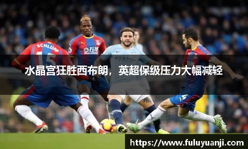 水晶宫狂胜西布朗，英超保级压力大幅减轻