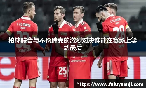 柏林联合与不伦瑞克的激烈对决谁能在赛场上笑到最后