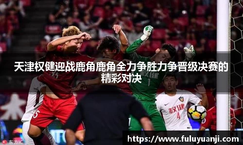 天津权健迎战鹿角鹿角全力争胜力争晋级决赛的精彩对决