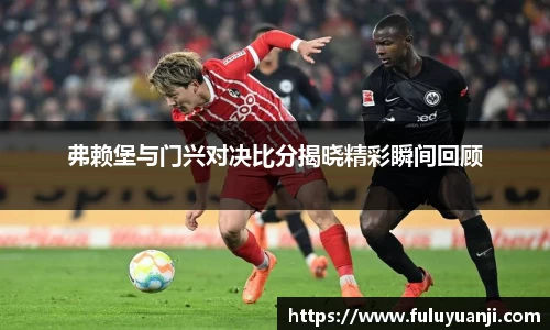 弗赖堡与门兴对决比分揭晓精彩瞬间回顾