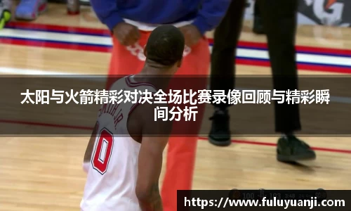 太阳与火箭精彩对决全场比赛录像回顾与精彩瞬间分析