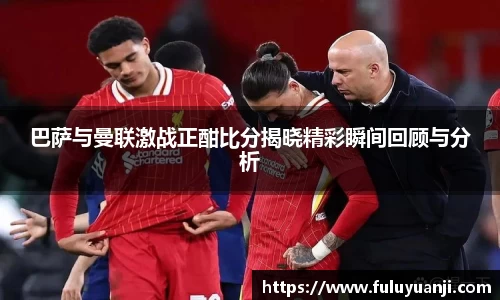 巴萨与曼联激战正酣比分揭晓精彩瞬间回顾与分析