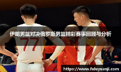 伊朗男篮对决俄罗斯男篮精彩赛事回顾与分析