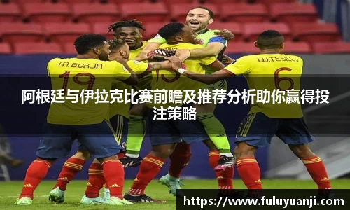阿根廷与伊拉克比赛前瞻及推荐分析助你赢得投注策略