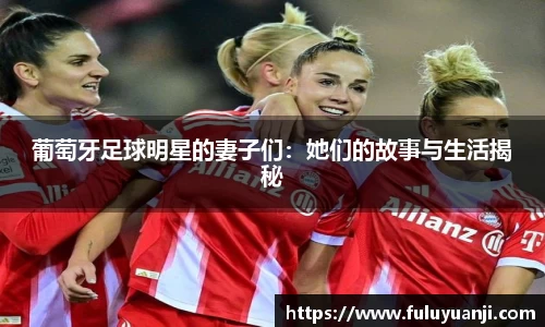 葡萄牙足球明星的妻子们：她们的故事与生活揭秘