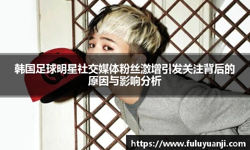 韩国足球明星社交媒体粉丝激增引发关注背后的原因与影响分析