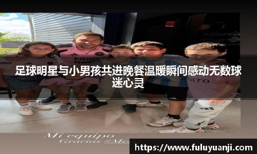 足球明星与小男孩共进晚餐温暖瞬间感动无数球迷心灵