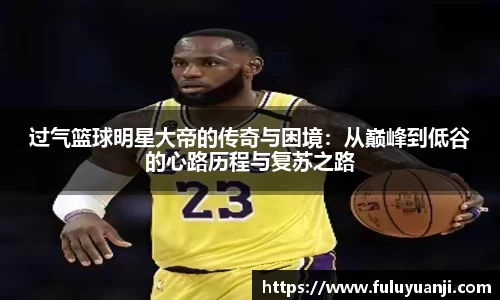 过气篮球明星大帝的传奇与困境：从巅峰到低谷的心路历程与复苏之路